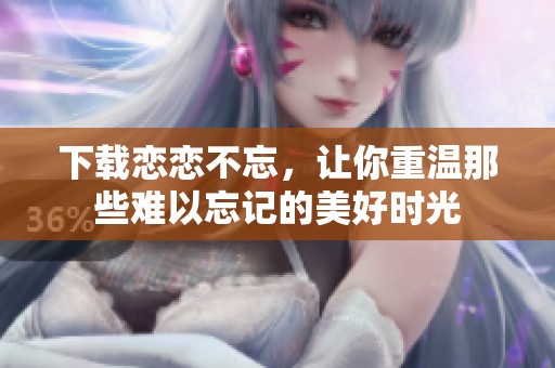 下载恋恋不忘，让你重温那些难以忘记的美好时光