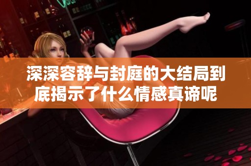 深深容辞与封庭的大结局到底揭示了什么情感真谛呢