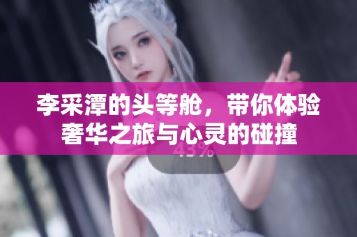 李采潭的头等舱，带你体验奢华之旅与心灵的碰撞