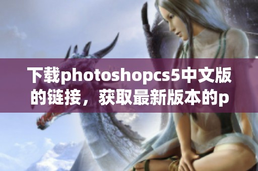 下载photoshopcs5中文版的链接，获取最新版本的photoshop软件体验