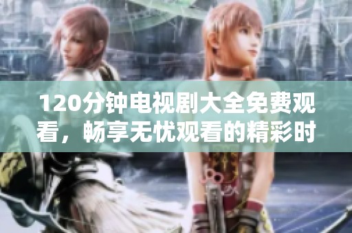 120分钟电视剧大全免费观看，畅享无忧观看的精彩时光！