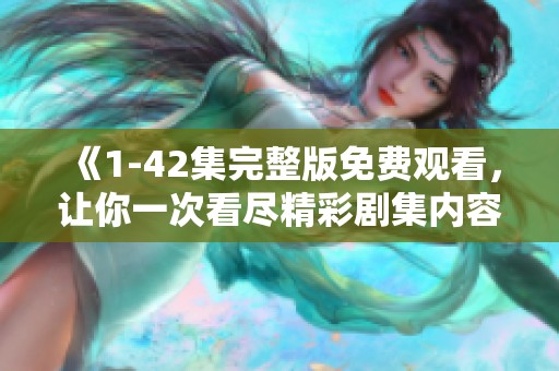 《1-42集完整版免费观看，让你一次看尽精彩剧集内容》