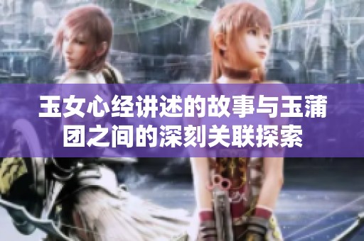 玉女心经讲述的故事与玉蒲团之间的深刻关联探索