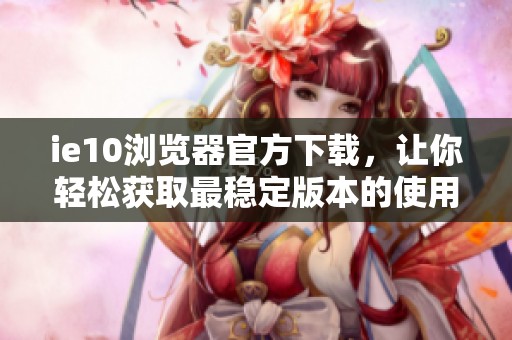 ie10浏览器官方下载，让你轻松获取最稳定版本的使用体验