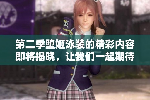 第二季堕姬泳装的精彩内容即将揭晓，让我们一起期待吧