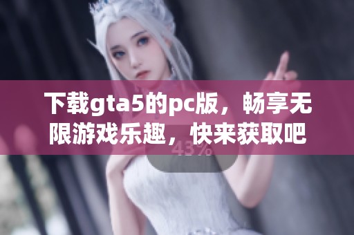 下载gta5的pc版，畅享无限游戏乐趣，快来获取吧