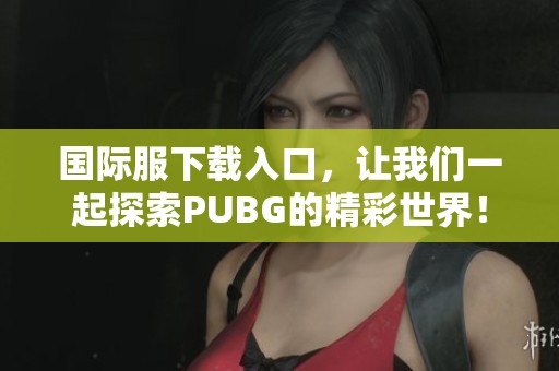 国际服下载入口，让我们一起探索PUBG的精彩世界！