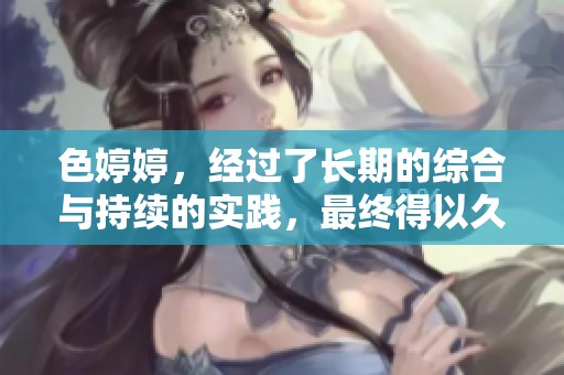 色**，经过了长期的综合与持续的实践，最终得以久***的成果