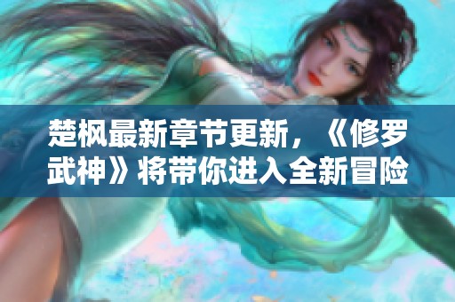 楚枫最新章节更新，《修罗武神》将带你进入全新冒险世界