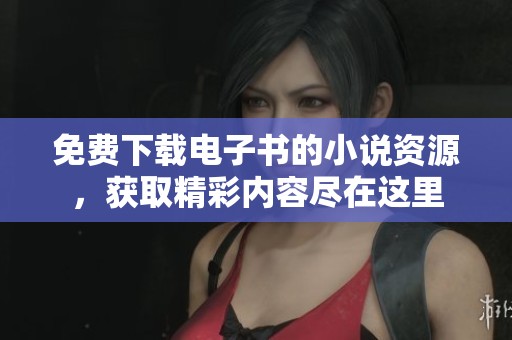 免费下载电子书的小说资源，获取精彩内容尽在这里