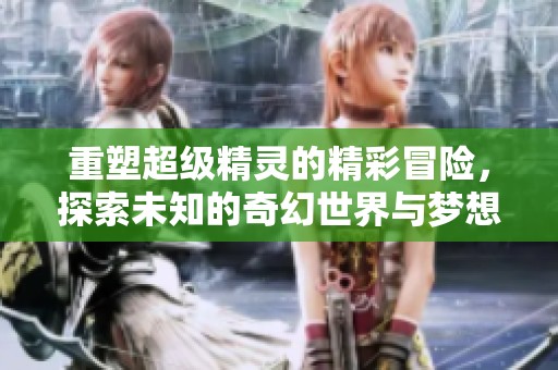 重塑超级精灵的精彩冒险，探索未知的奇幻世界与梦想之旅