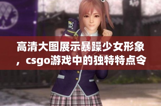 高清大图展示暴躁少女形象，csgo游戏中的独特特点令人瞩目