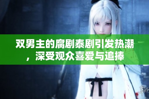 双男主的腐剧泰剧引发热潮，深受观众喜爱与追捧