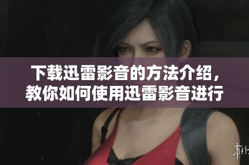 下载迅雷影音的方法介绍，教你如何使用迅雷影音进行精彩内容的下载