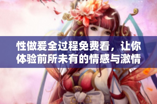 性做爰全过程免费看，让你体验前所未有的情感与激情之旅