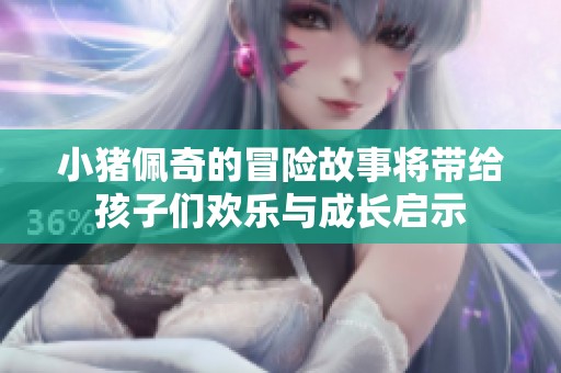 小猪佩奇的冒险故事将带给孩子们欢乐与成长启示