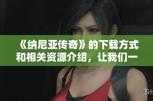 《纳尼亚传奇》的下载方式和相关资源介绍，让我们一起探索这个神秘的世界吧