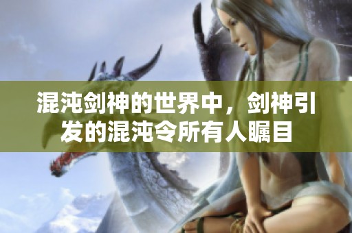 混沌剑神的世界中，剑神引发的混沌令所有人瞩目