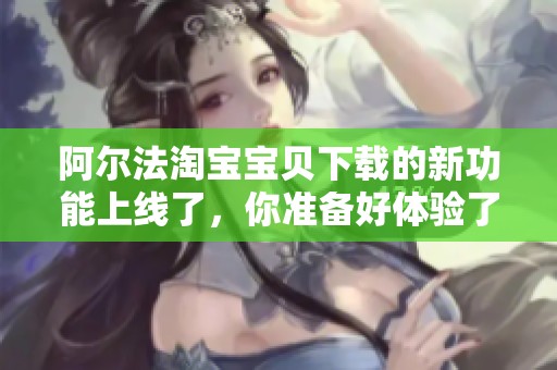 阿尔法淘宝宝贝下载的新功能上线了，你准备好体验了吗