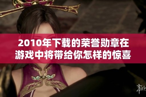2010年下载的荣誉勋章在游戏中将带给你怎样的惊喜体验呢