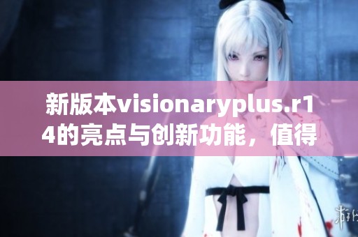 新版本visionaryplus.r14的亮点与创新功能，值得用户们关注与体验