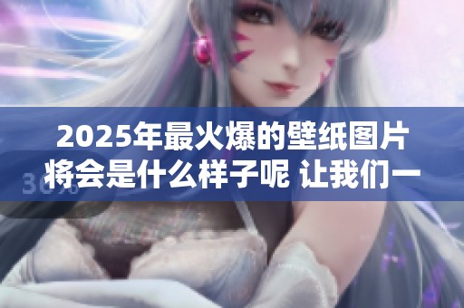2025年最火爆的壁纸图片将会是什么样子呢 让我们一起期待吧