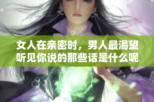 女人在亲密时，男人最渴望听见你说的那些话是什么呢