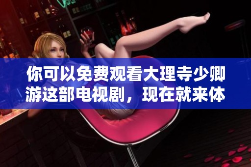 你可以免费观看大理寺少卿游这部电视剧，现在就来体验吧！