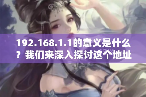 192.168.1.1的意义是什么？我们来深入探讨这个地址的功能与应用。