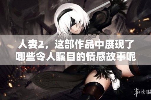 人妻2，这部作品中展现了哪些令人瞩目的情感故事呢