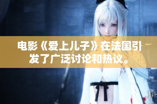 电影《爱上儿子》在法国引发了广泛讨论和热议。