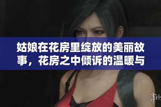 姑娘在花房里绽放的美丽故事，花房之中倾诉的温暖与情感