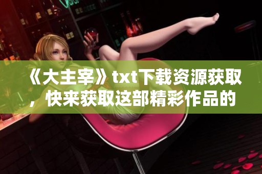 《大主宰》txt下载资源获取，快来获取这部精彩作品的详细信息！