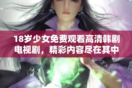 18岁少女免费观看高清韩剧电视剧，精彩内容尽在其中等你来欣赏