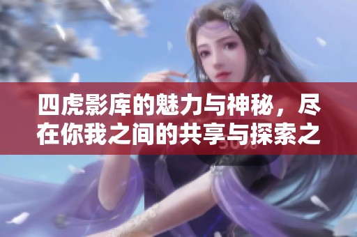 四虎影库的魅力与神秘，尽在你我之间的共享与探索之中