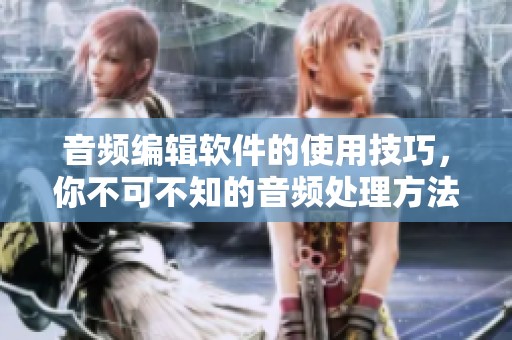 音频编辑软件的使用技巧，你不可不知的音频处理方法与技巧分享