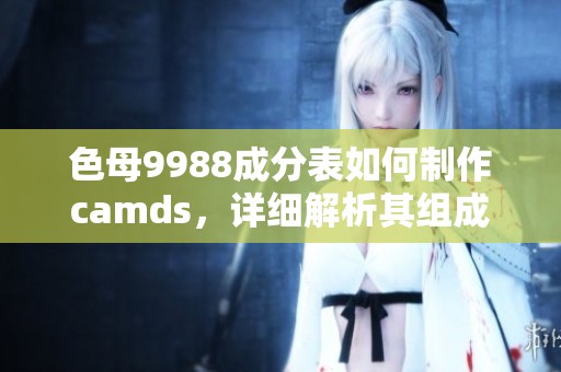 色母9988成分表如何制作camds，详细解析其组成成分的具体信息