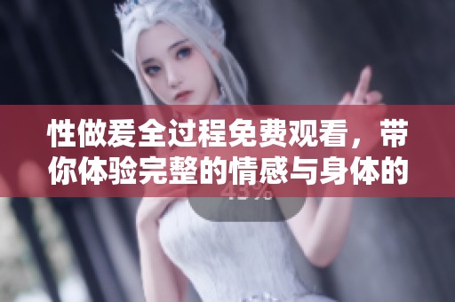 性做爰全过程免费观看，带你体验完整的情感与身体的交融之旅