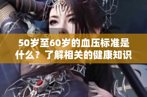 50岁至60岁的血压标准是什么？了解相关的健康知识和注意事项。