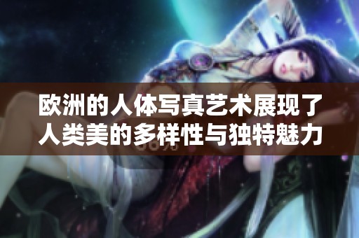 欧洲的人体写真艺术展现了人类美的多样性与独特魅力