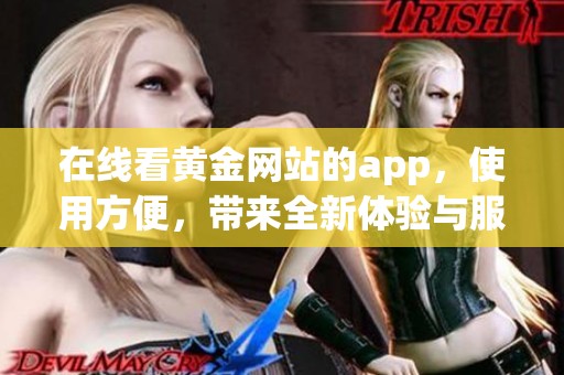 在线看黄金网站的app，使用方便，带来全新体验与服务