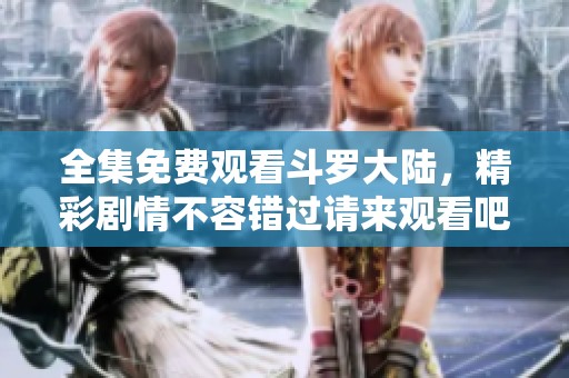 全集免费观看斗罗大陆，精彩剧情不容错过请来观看吧