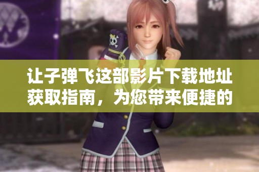 让子弹飞这部影片下载地址获取指南，为您带来便捷的观看体验