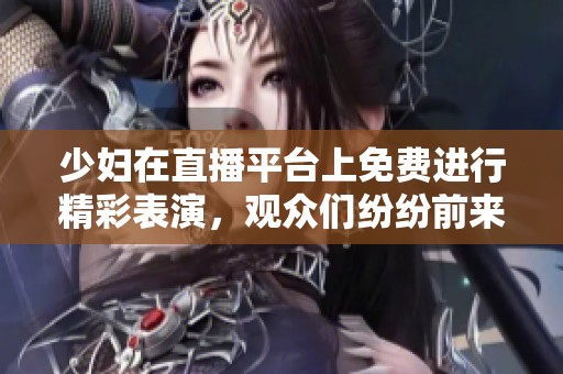 少妇在直播平台上免费进行精彩表演，观众们纷纷前来观看精彩内容