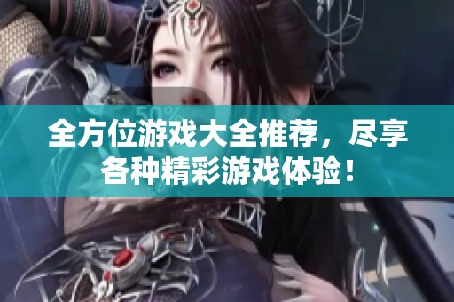 全方位游戏大全推荐，尽享各种精彩游戏体验！