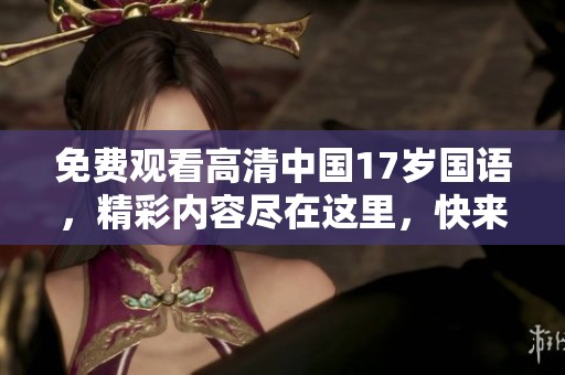 免费观看高清中国17岁国语，精彩内容尽在这里，快来了解吧！