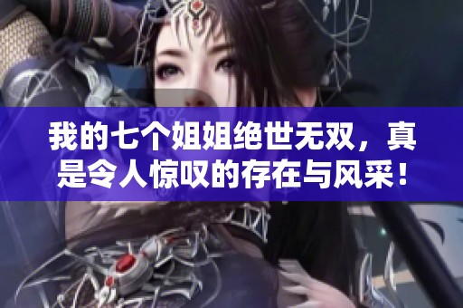 我的七个姐姐绝世无双，真是令人惊叹的存在与风采！