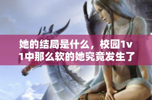 她的结局是什么，校园1v1中那么软的她究竟发生了什么