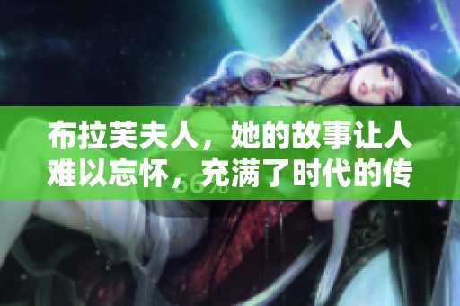 布拉芙夫人，她的故事让人难以忘怀，充满了时代的传奇色彩。