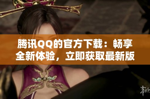 腾讯QQ的官方下载：畅享全新体验，立即获取最新版本！